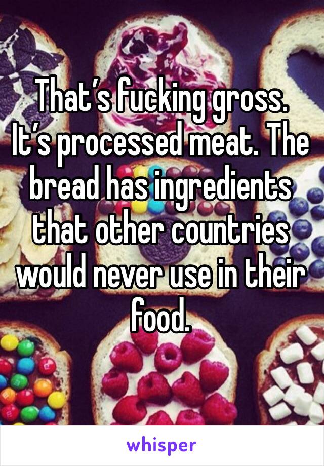 That’s fucking gross. 
It’s processed meat. The bread has ingredients that other countries would never use in their food.
