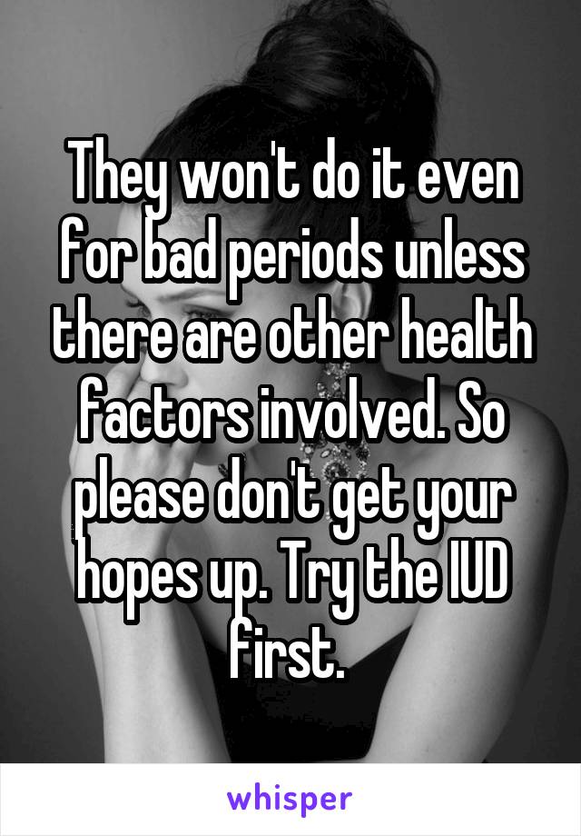 They won't do it even for bad periods unless there are other health factors involved. So please don't get your hopes up. Try the IUD first. 
