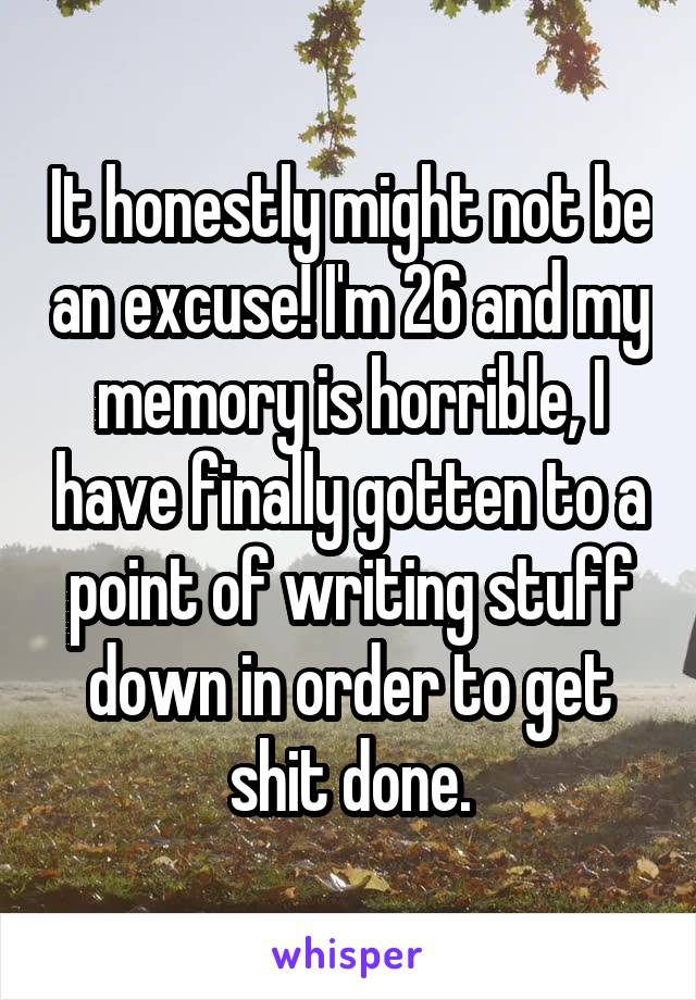 It honestly might not be an excuse! I'm 26 and my memory is horrible, I have finally gotten to a point of writing stuff down in order to get shit done.