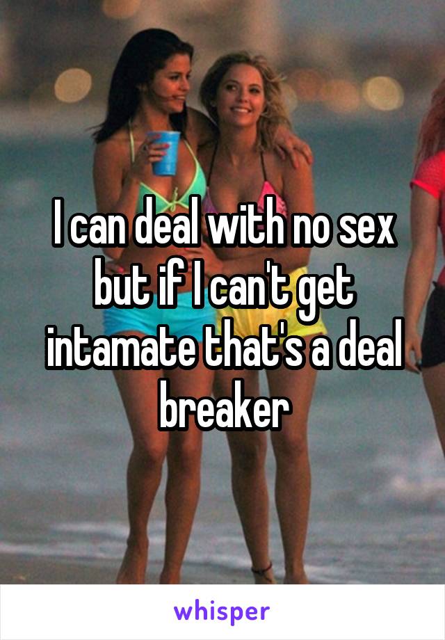 I can deal with no sex but if I can't get intamate that's a deal breaker