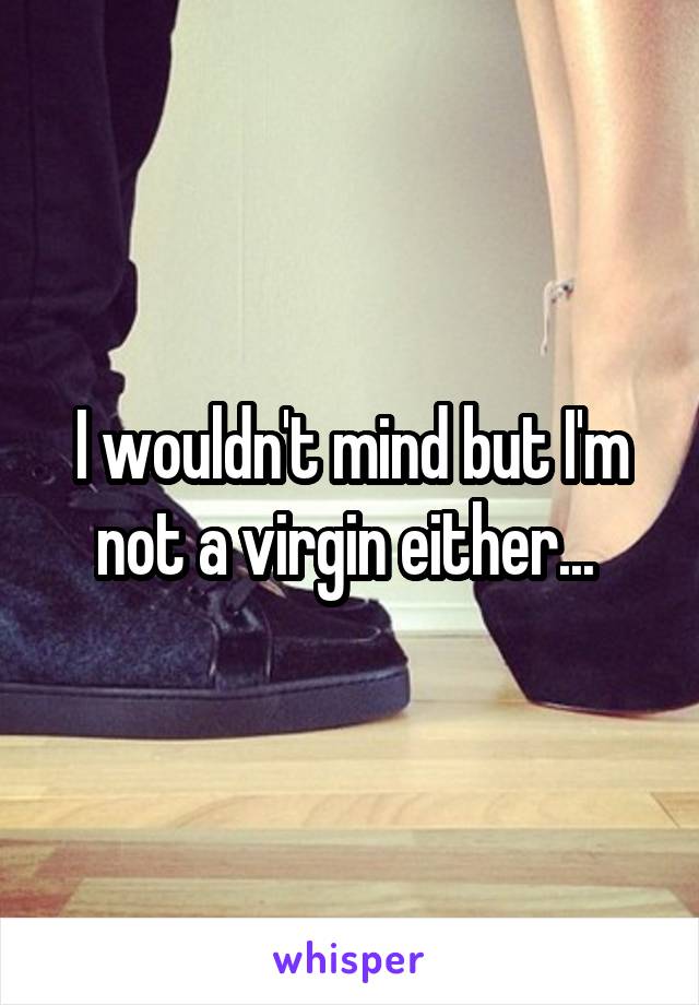 I wouldn't mind but I'm not a virgin either... 