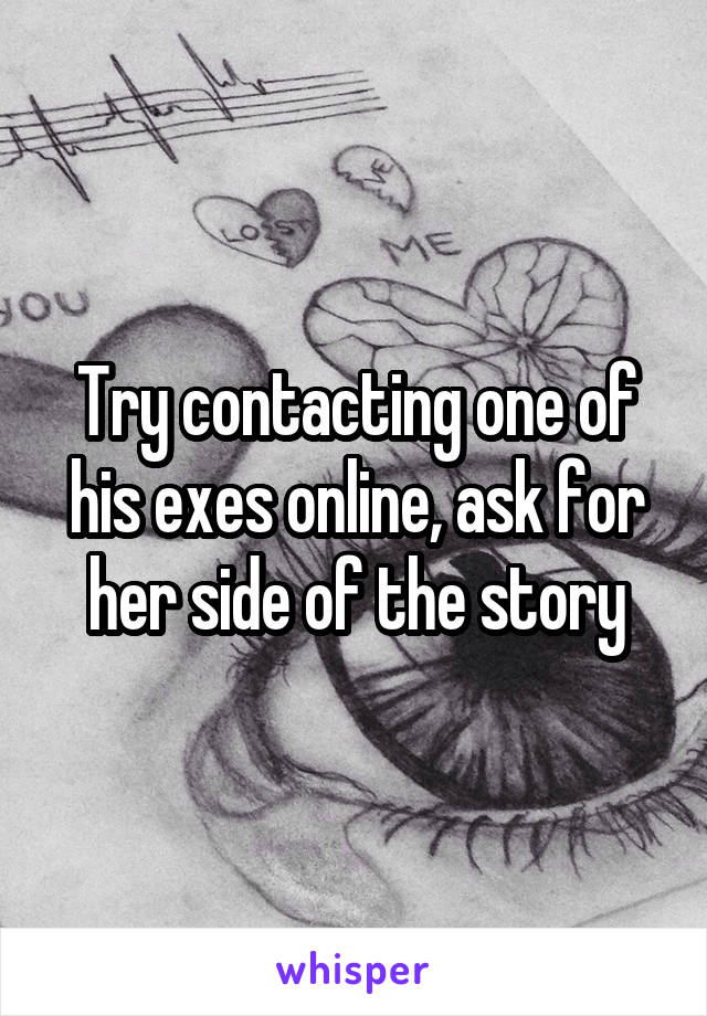 Try contacting one of his exes online, ask for her side of the story