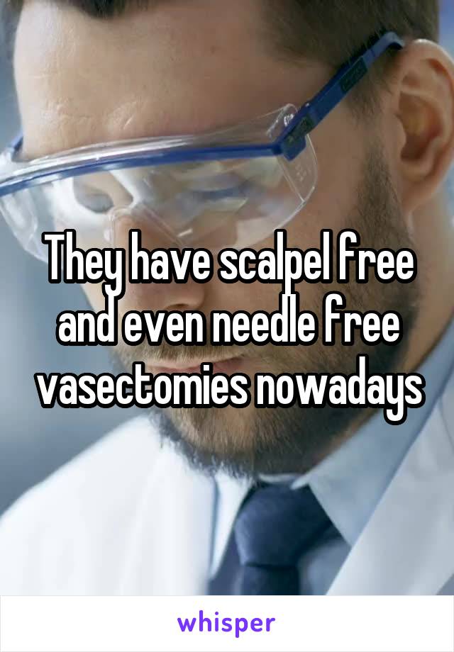 They have scalpel free and even needle free vasectomies nowadays