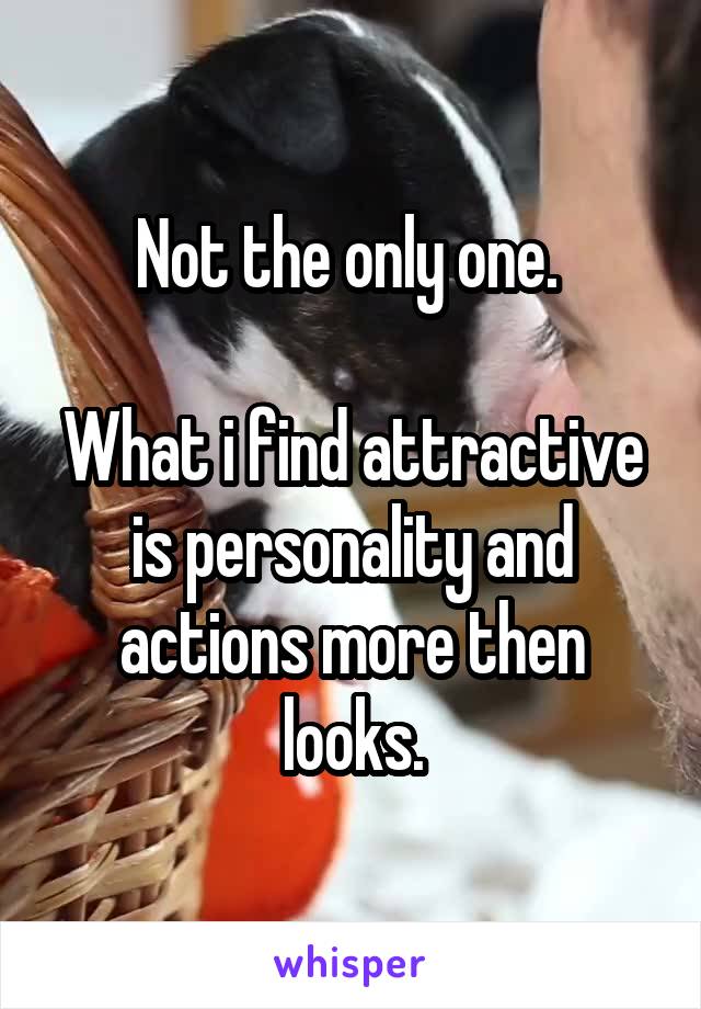 Not the only one. 

What i find attractive is personality and actions more then looks.