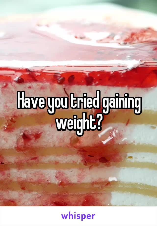 Have you tried gaining weight?