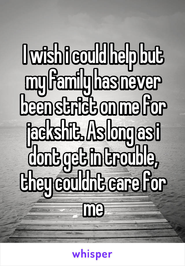I wish i could help but my family has never been strict on me for jackshit. As long as i dont get in trouble, they couldnt care for me