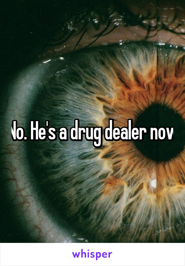 No. He's a drug dealer now