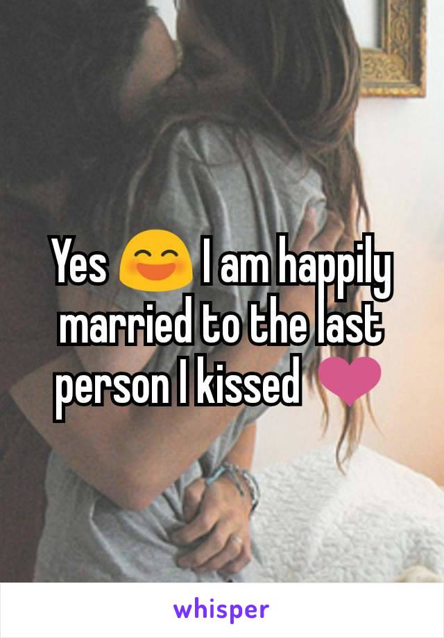 Yes 😄 I am happily married to the last person I kissed ❤️