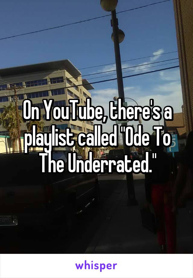 On YouTube, there's a playlist called "Ode To The Underrated."