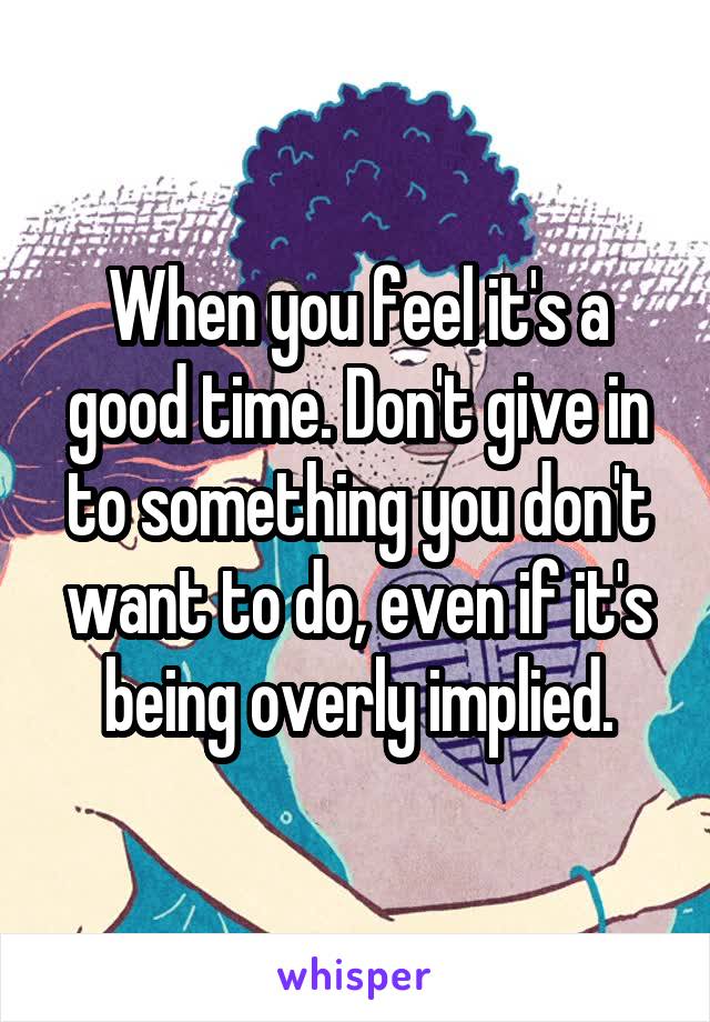 When you feel it's a good time. Don't give in to something you don't want to do, even if it's being overly implied.