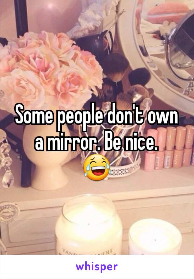 Some people don't own a mirror. Be nice.
😂