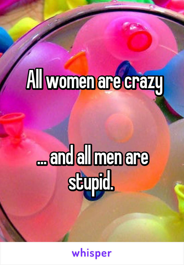  All women are crazy


... and all men are stupid. 