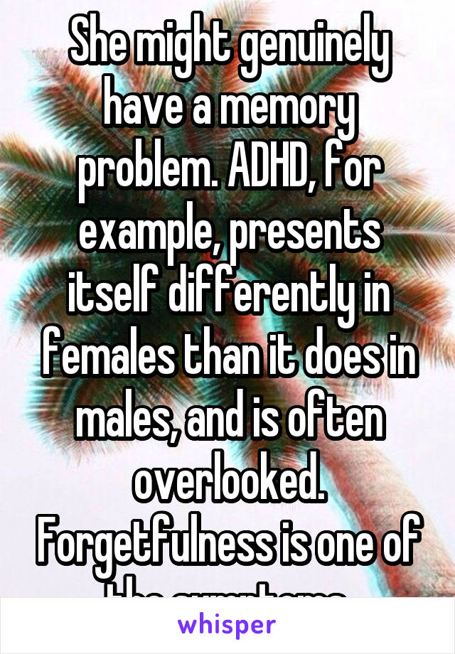 She might genuinely have a memory problem. ADHD, for example, presents itself differently in females than it does in males, and is often overlooked. Forgetfulness is one of the symptoms.
