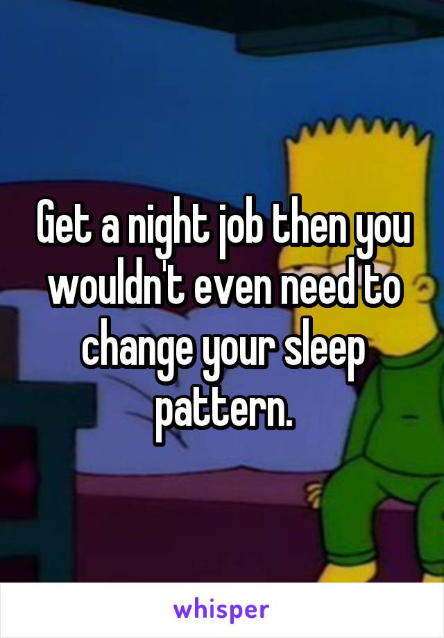 Get a night job then you wouldn't even need to change your sleep pattern.