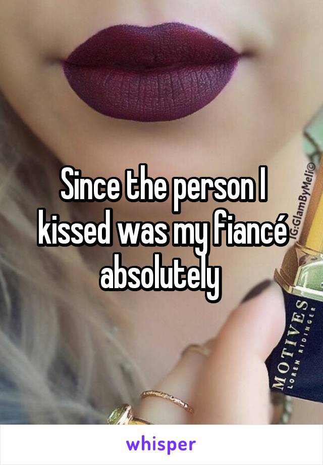 Since the person I kissed was my fiancé absolutely 