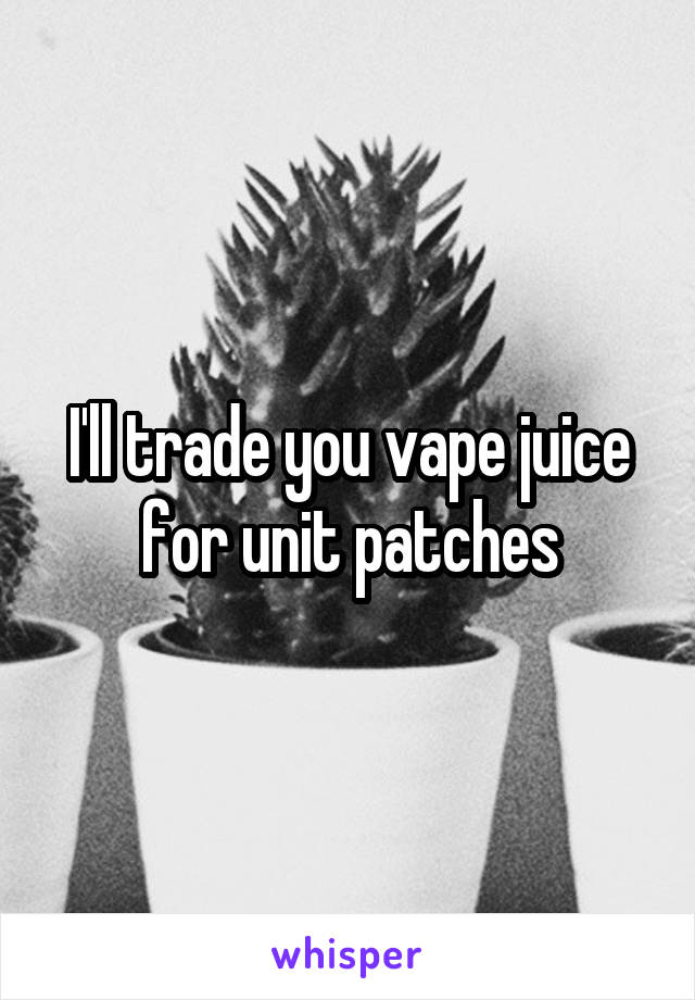 I'll trade you vape juice for unit patches