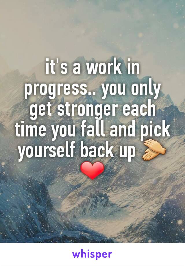 it's a work in progress.. you only get stronger each time you fall and pick yourself back up 👏❤