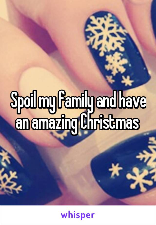 Spoil my family and have an amazing Christmas 