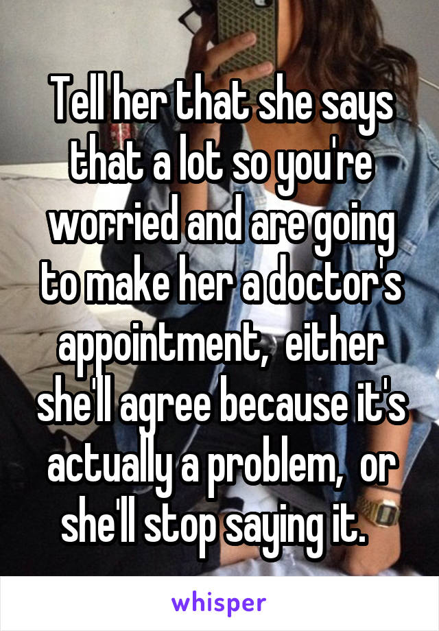 Tell her that she says that a lot so you're worried and are going to make her a doctor's appointment,  either she'll agree because it's actually a problem,  or she'll stop saying it.  