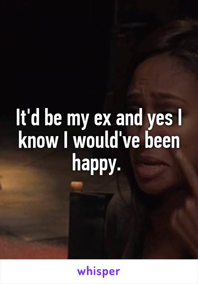 It'd be my ex and yes I know I would've been happy. 