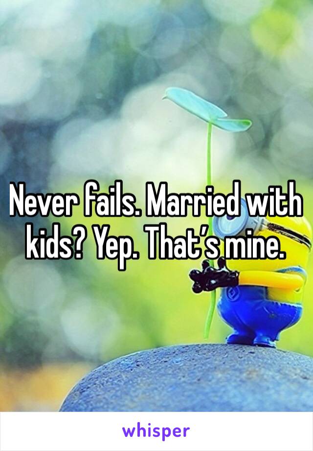 Never fails. Married with kids? Yep. That’s mine. 