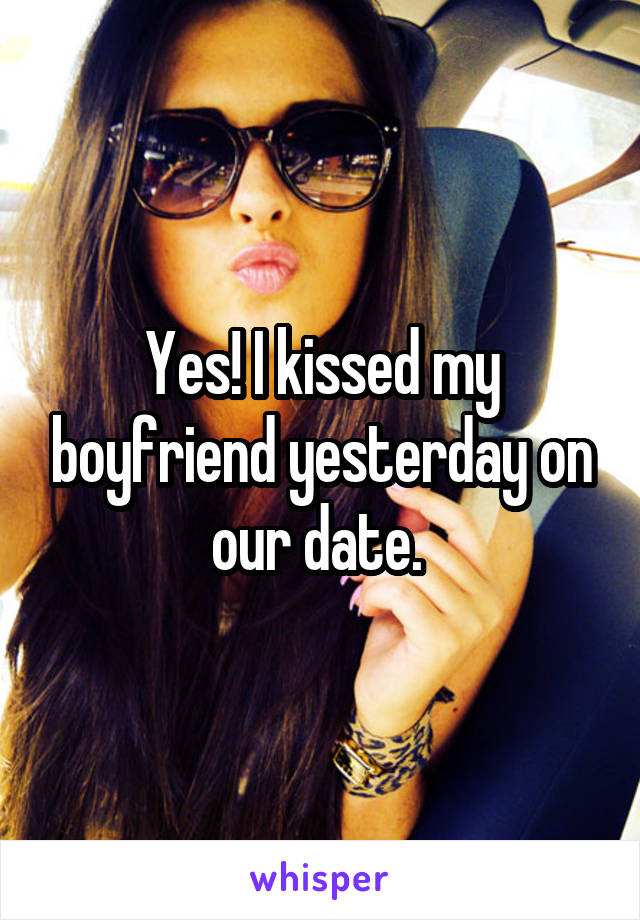 Yes! I kissed my boyfriend yesterday on our date. 