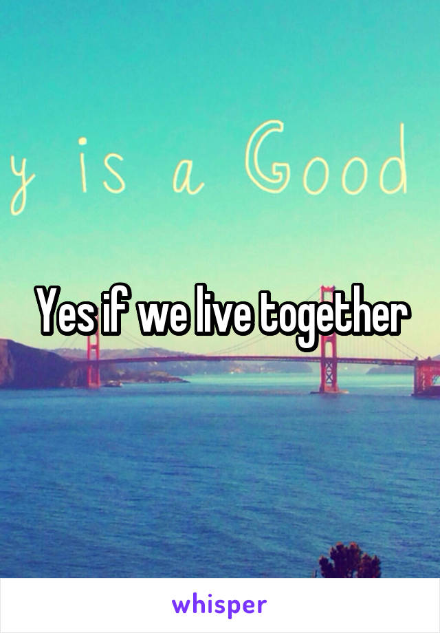 Yes if we live together
