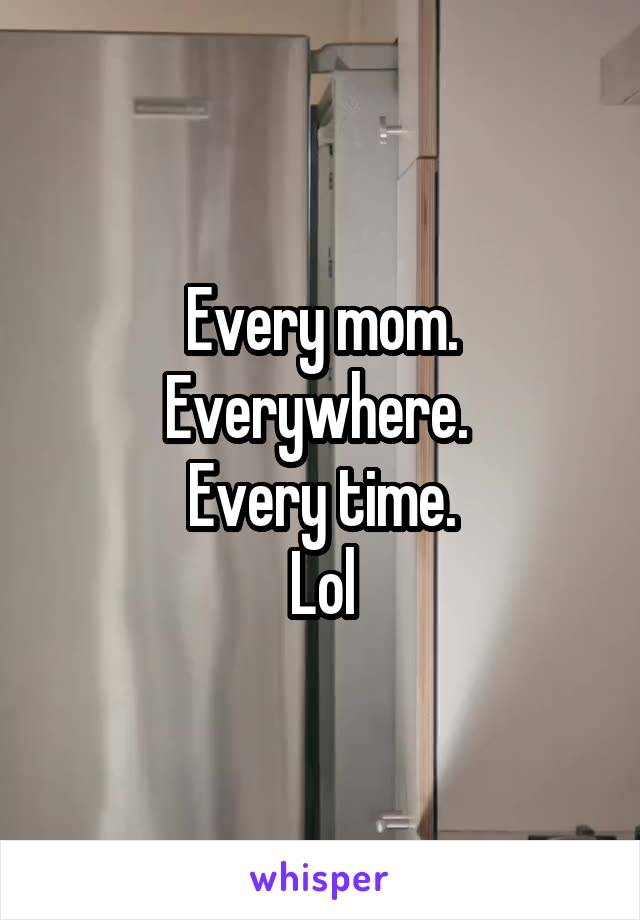 Every mom. Everywhere. 
Every time.
Lol