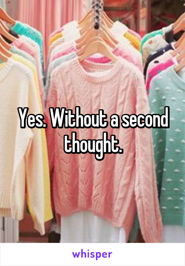 Yes. Without a second thought.