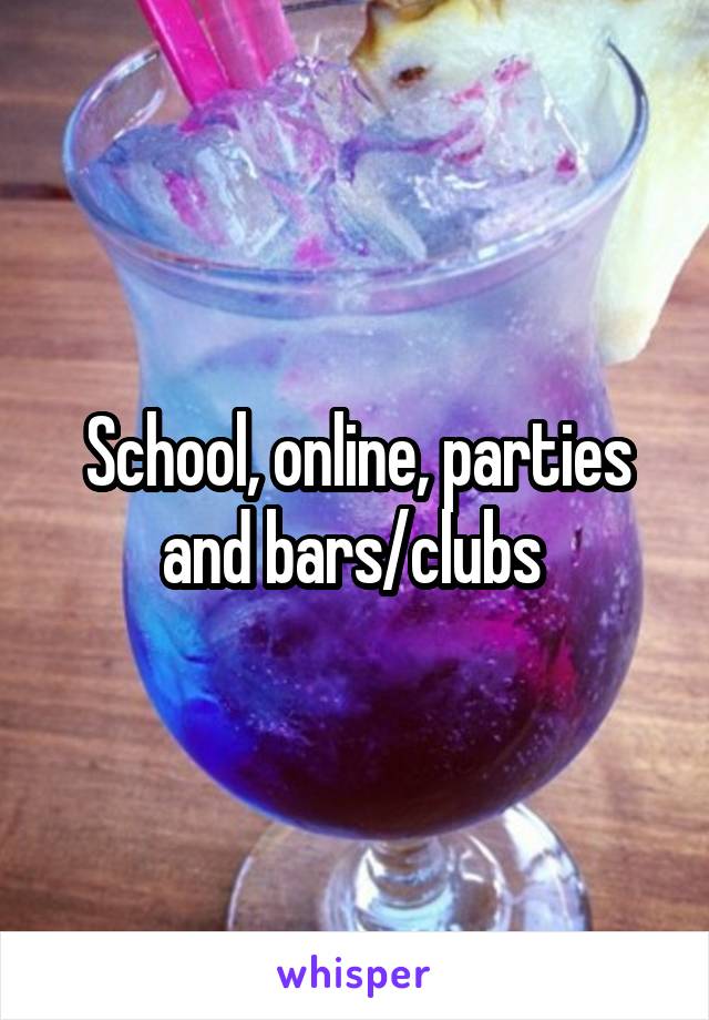 School, online, parties and bars/clubs 