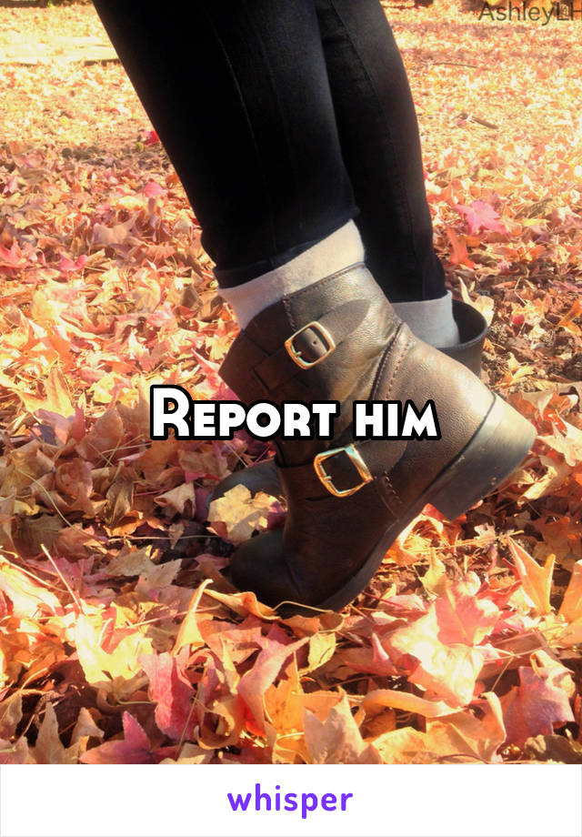 Report him