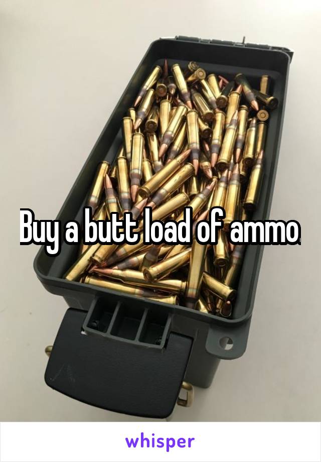Buy a butt load of ammo.