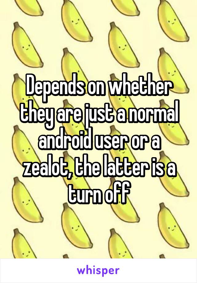 Depends on whether they are just a normal android user or a zealot, the latter is a turn off
