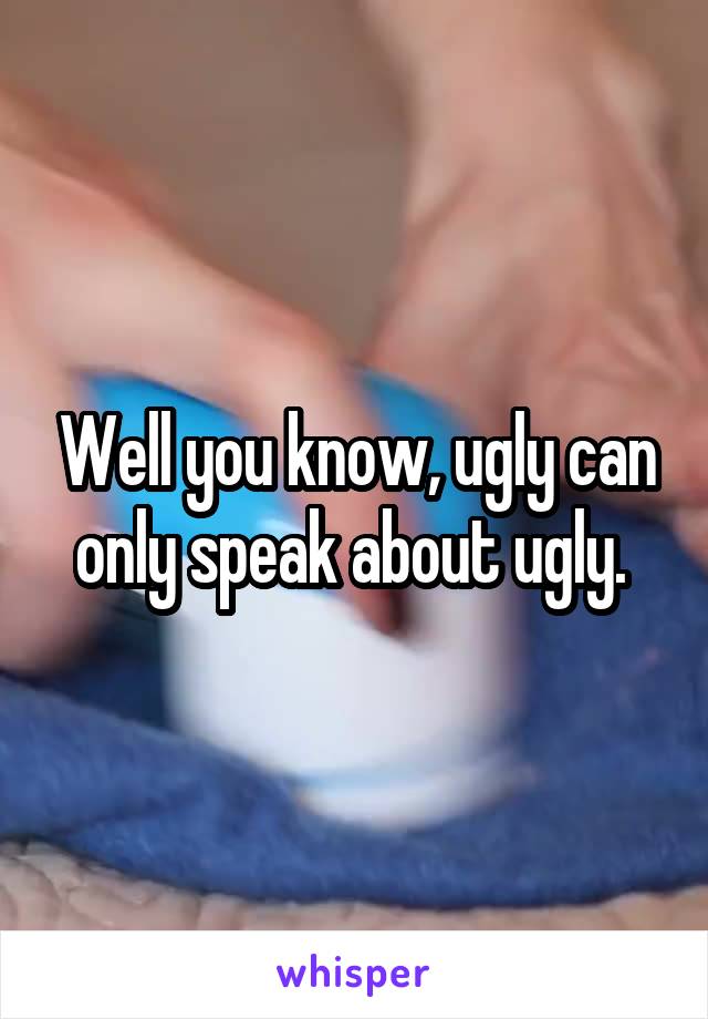 Well you know, ugly can only speak about ugly. 