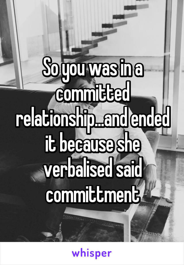 So you was in a committed relationship...and ended it because she verbalised said committment