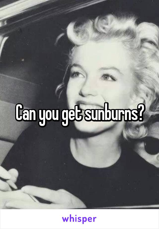 Can you get sunburns?