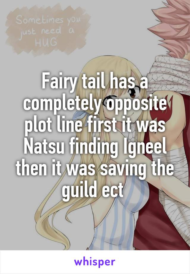 Fairy tail has a completely opposite plot line first it was Natsu finding Igneel then it was saving the guild ect 