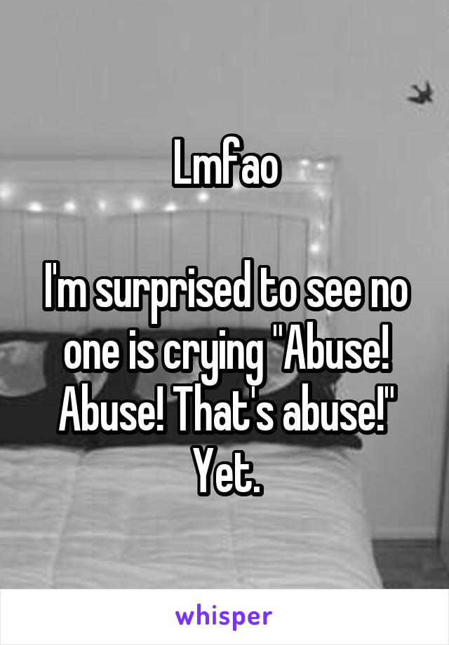 Lmfao

I'm surprised to see no one is crying "Abuse! Abuse! That's abuse!" Yet.