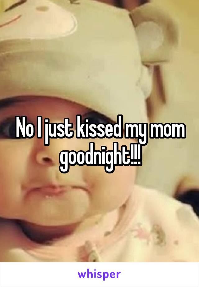 No I just kissed my mom goodnight!!!