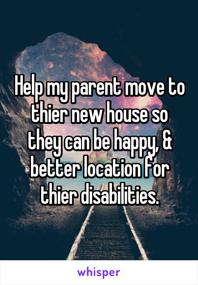 Help my parent move to thier new house so they can be happy, & better location for thier disabilities.