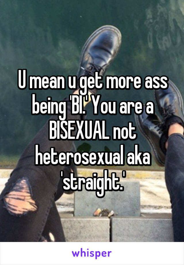 U mean u get more ass being 'BI.' You are a BISEXUAL not heterosexual aka 'straight.'