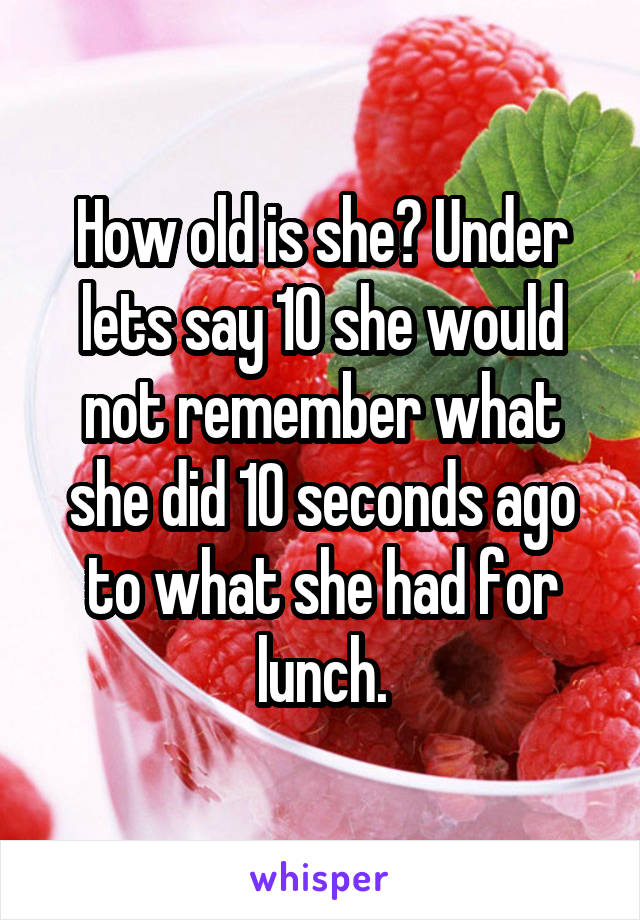 How old is she? Under lets say 10 she would not remember what she did 10 seconds ago to what she had for lunch.