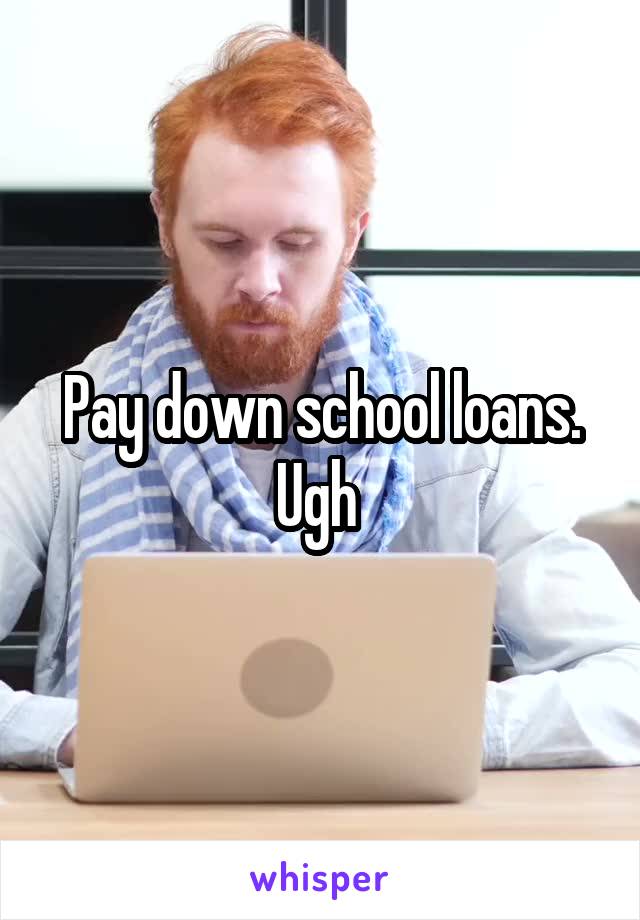 Pay down school loans. Ugh 