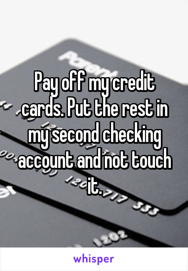 Pay off my credit cards. Put the rest in my second checking account and not touch it.
