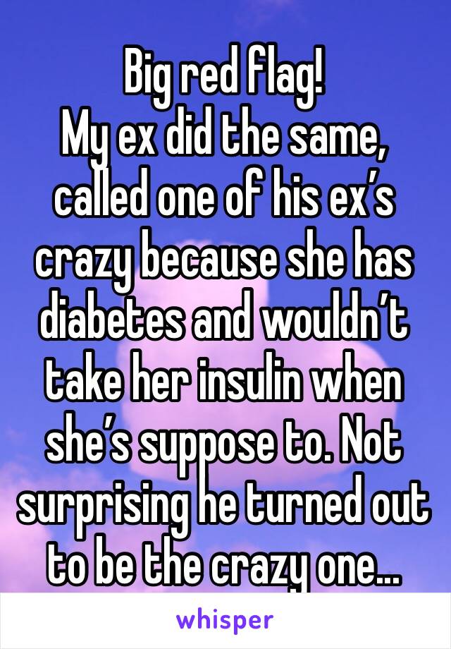 Big red flag! 
My ex did the same, called one of his ex’s crazy because she has diabetes and wouldn’t take her insulin when she’s suppose to. Not surprising he turned out to be the crazy one...