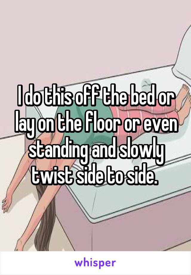 I do this off the bed or lay on the floor or even standing and slowly twist side to side. 