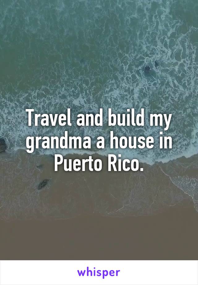 Travel and build my grandma a house in Puerto Rico.