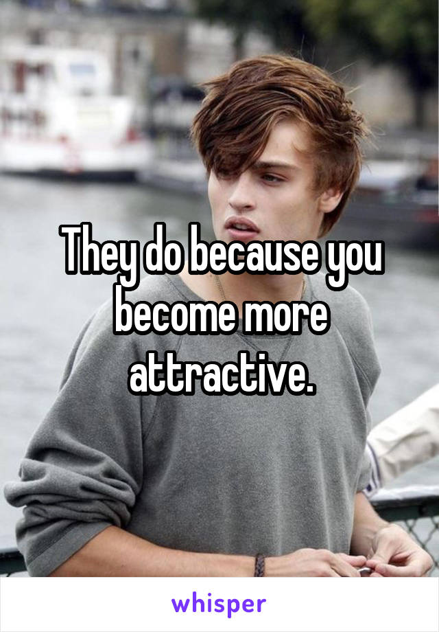 They do because you become more attractive.