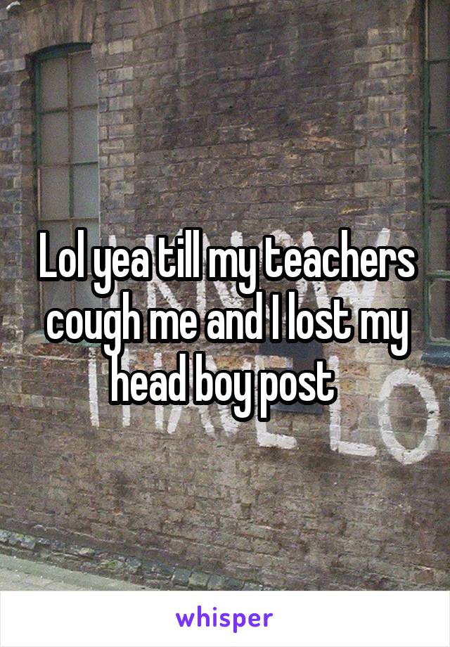 Lol yea till my teachers cough me and I lost my head boy post 