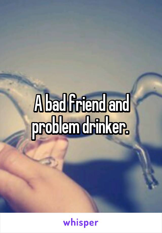 A bad friend and problem drinker. 